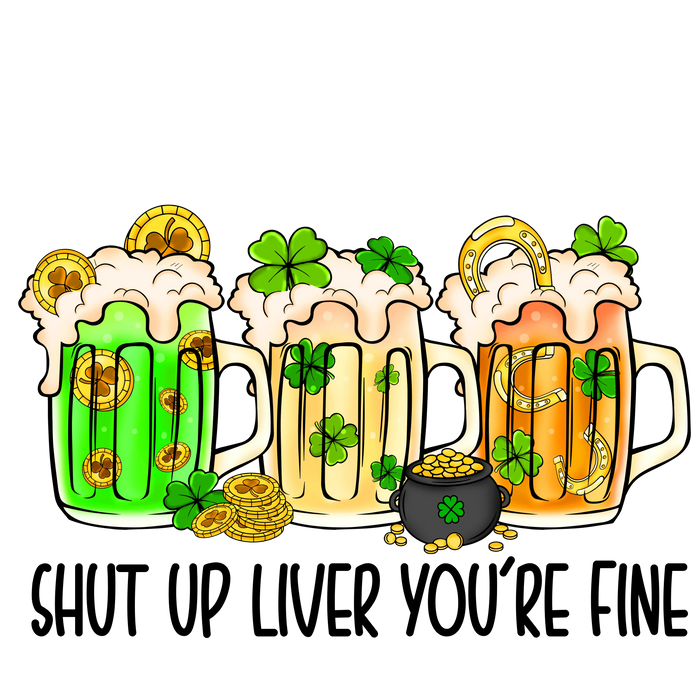 Shut Up Liver You're Fine Saint Patrick's Day pressed on a garment