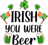 Irish You Were Beer Saint Patrick's Day Design - DTF Ready To Press