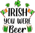 Irish You Were Beer Saint Patrick's Day Design - DTF Ready To Press