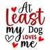 At Least My Dog Loves Me Valentine's Day Design - DTF Ready To Press