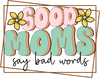 Good Moms Say Bad Words Design - DTF Ready To Press