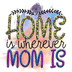 Home Is Wherever Mom Is Design - DTF Ready To Press