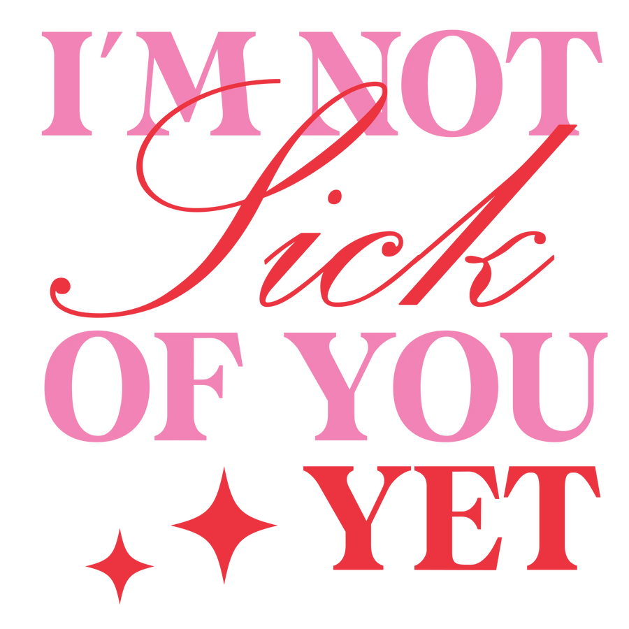 I'm Not Sick Of You Yet Valentine's Day Design | DTF Dallas