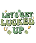 Let's Get Lucked Up Saint Patrick's Day Design - DTF Ready To Press