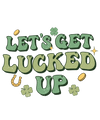 Let's Get Lucked Up Saint Patrick's Day Design - DTF Ready To Press